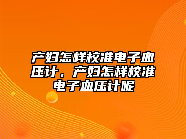 產婦怎樣校準電子血壓計，產婦怎樣校準電子血壓計呢